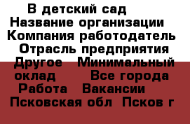 В детский сад № 1 › Название организации ­ Компания-работодатель › Отрасль предприятия ­ Другое › Минимальный оклад ­ 1 - Все города Работа » Вакансии   . Псковская обл.,Псков г.